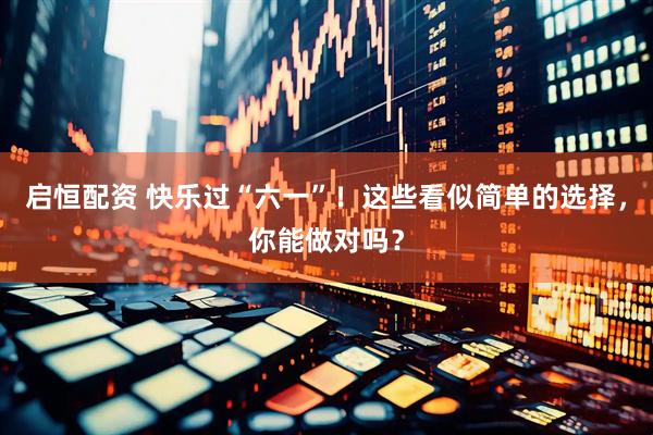 启恒配资 快乐过“六一”！这些看似简单的选择，你能做对吗？