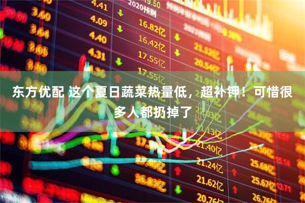 东方优配 这个夏日蔬菜热量低，超补钾！可惜很多人都扔掉了