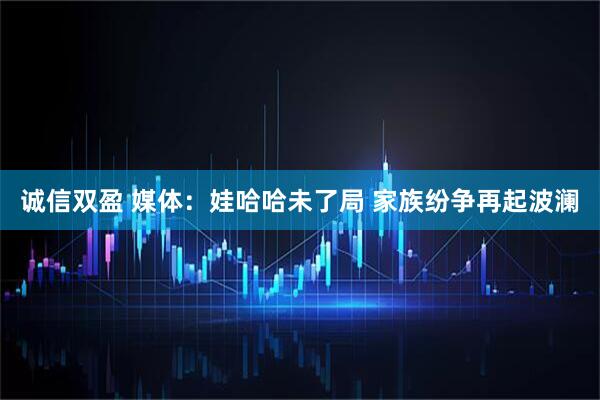 诚信双盈 媒体：娃哈哈未了局 家族纷争再起波澜