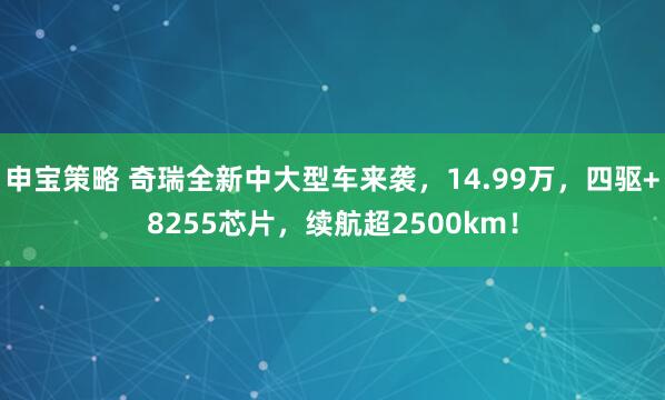 申宝策略 奇瑞全新中大型车来袭，14.99万，四驱+8255芯片，续航超2500km！