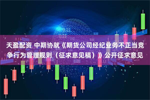 天盈配资 中期协就《期货公司经纪业务不正当竞争行为管理规则（征求意见稿）》公开征求意见