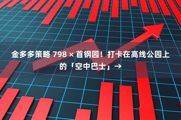 金多多策略 798 × 首钢园！打卡在高线公园上的「空中巴士」→