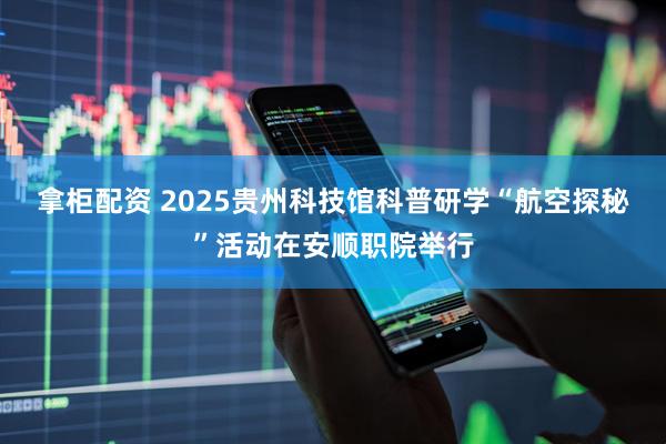 拿柜配资 2025贵州科技馆科普研学“航空探秘”活动在安顺职院举行