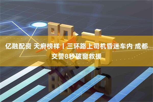 亿融配资 天府榜样丨三环路上司机昏迷车内 成都交警8秒破窗救援