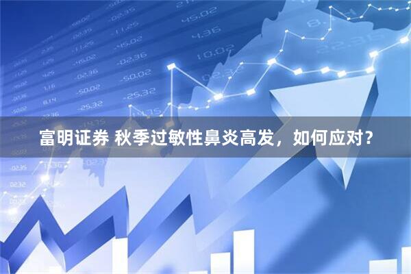 富明证券 秋季过敏性鼻炎高发，如何应对？