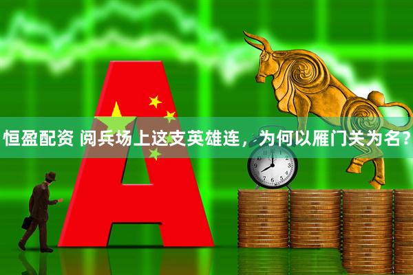 恒盈配资 阅兵场上这支英雄连，为何以雁门关为名？