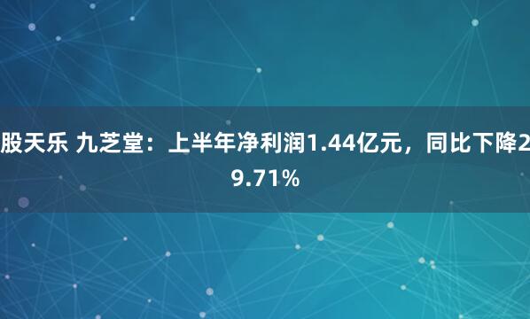 股天乐 九芝堂：上半年净利润1.44亿元，同比下降29.71%