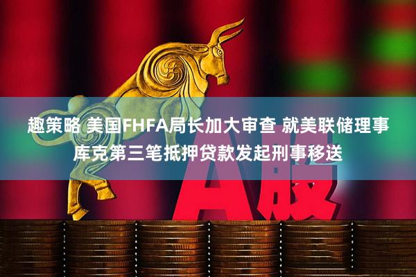 趣策略 美国FHFA局长加大审查 就美联储理事库克第三笔抵押贷款发起刑事移送