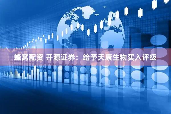 蜂窝配资 开源证券：给予天康生物买入评级