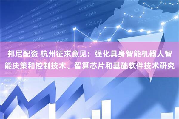 邦尼配资 杭州征求意见：强化具身智能机器人智能决策和控制技术、智算芯片和基础软件技术研究