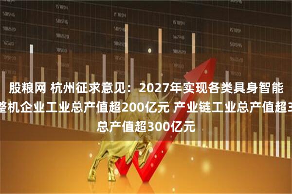 股粮网 杭州征求意见：2027年实现各类具身智能机器人整机企业工业总产值超200亿元 产业链工业总产值超300亿元