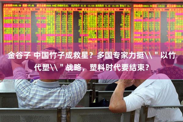 金谷子 中国竹子成救星？多国专家力挺\＂以竹代塑\＂战略，塑料时代要结束？