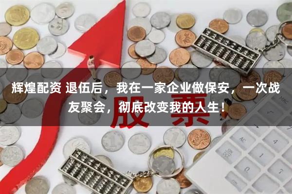 辉煌配资 退伍后，我在一家企业做保安，一次战友聚会，彻底改变我的人生！