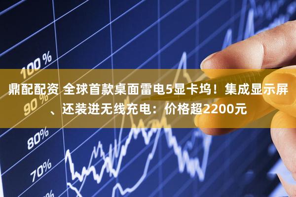 鼎配配资 全球首款桌面雷电5显卡坞！集成显示屏、还装进无线充电：价格超2200元