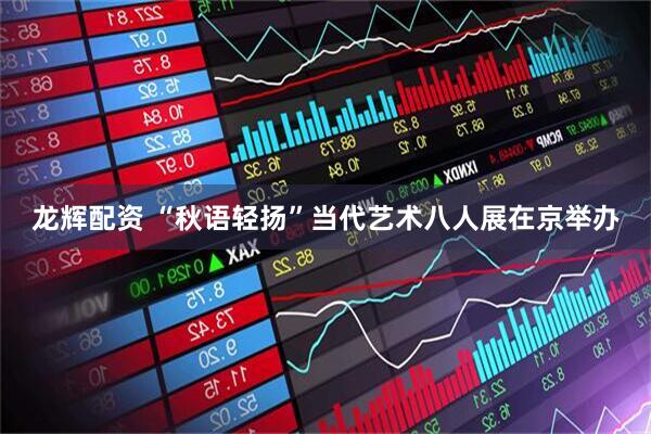 龙辉配资 “秋语轻扬”当代艺术八人展在京举办