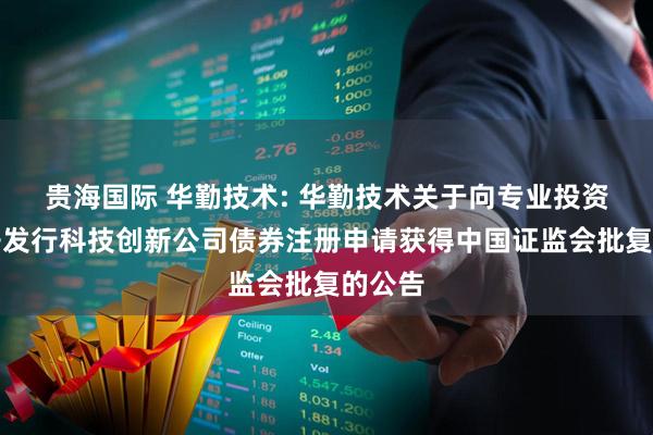 贵海国际 华勤技术: 华勤技术关于向专业投资者公开发行科技创新公司债券注册申请获得中国证监会批复的公告