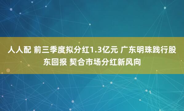 人人配 前三季度拟分红1.3亿元 广东明珠践行股东回报 契合市场分红新风向