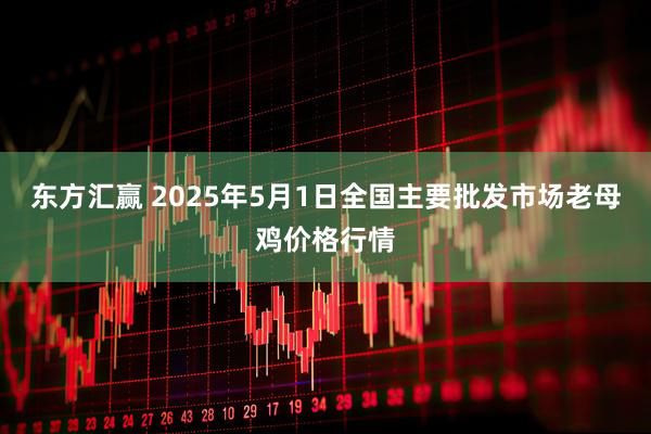 东方汇赢 2025年5月1日全国主要批发市场老母鸡价格行情