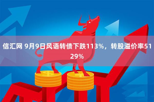 信汇网 9月9日风语转债下跌113%，转股溢价率5129%