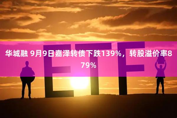 华城融 9月9日嘉泽转债下跌139%，转股溢价率879%