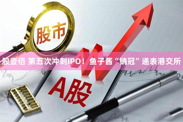 股壹佰 第五次冲刺IPO！鱼子酱“销冠”递表港交所