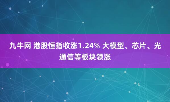九牛网 港股恒指收涨1.24% 大模型、芯片、光通信等板块领涨