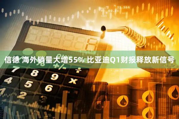 信德 海外销量大增55% 比亚迪Q1财报释放新信号